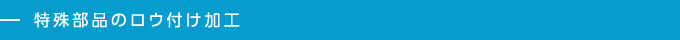 特殊部品のロウ付け加工